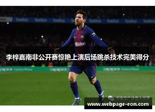 李梓嘉南非公开赛惊艳上演后场跳杀技术完美得分 李梓嘉南非公开赛惊艳上演后场跳杀技术完美得分