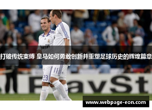 打破传统束缚 皇马如何勇敢创新并重塑足球历史的辉煌篇章