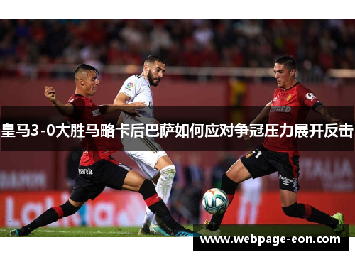 皇马3-0大胜马略卡后巴萨如何应对争冠压力展开反击