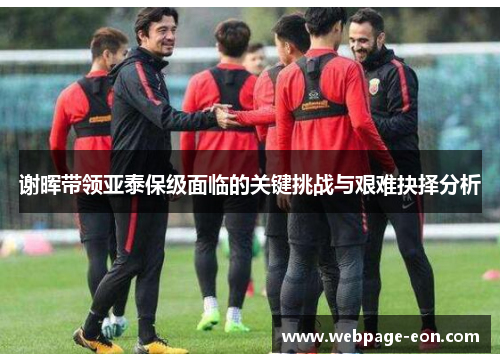 谢晖带领亚泰保级面临的关键挑战与艰难抉择分析 谢晖带领亚泰保级面临的关键挑战与艰难抉择分析