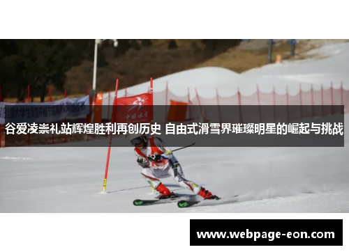 谷爱凌崇礼站辉煌胜利再创历史 自由式滑雪界璀璨明星的崛起与挑战